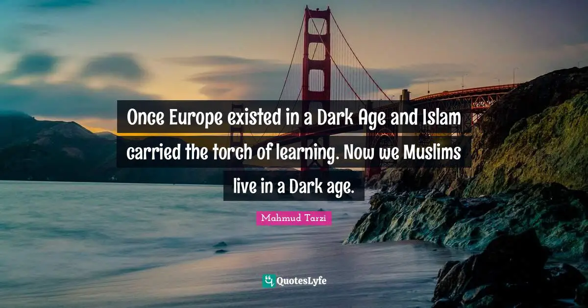 Once Europe existed in a Dark Age and Islam carried the torch of learning. Now we Muslims live in a Dark age.