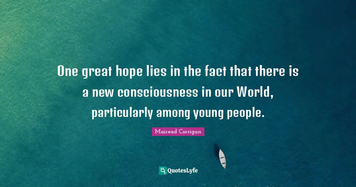 One great hope lies in the fact that there is a new consciousness in our World, particularly among young people.