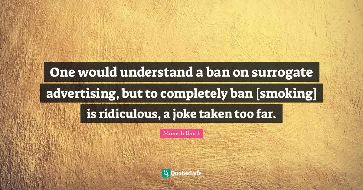 One would understand a ban on surrogate advertising, but to completely ban [smoking] is ridiculous, a joke taken too far.