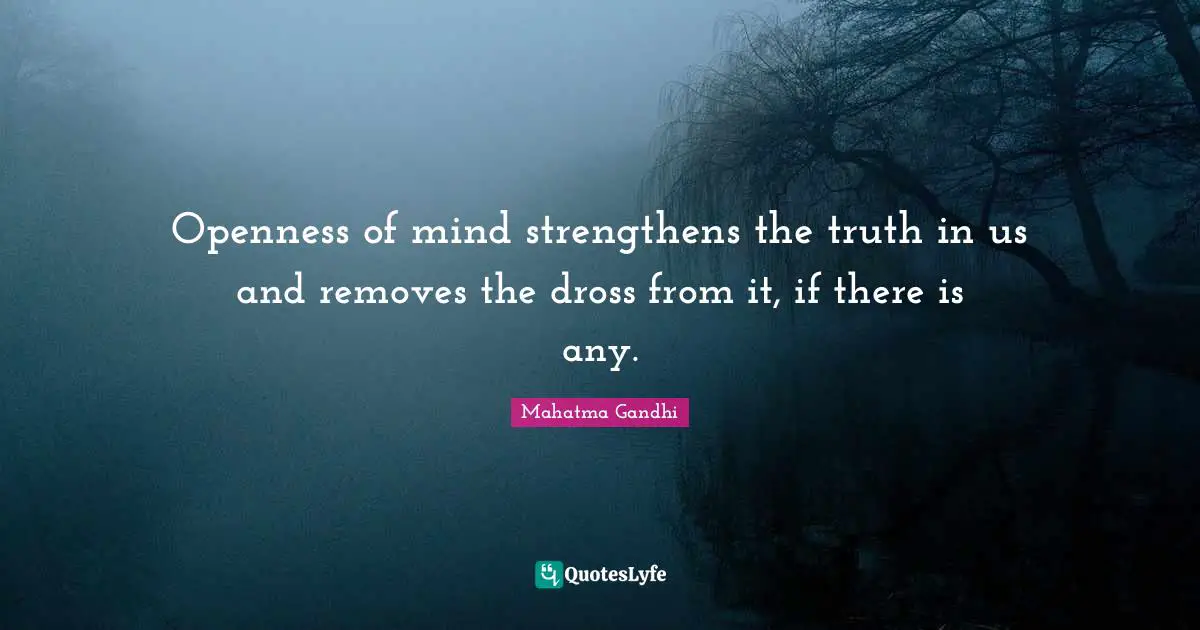 Openness of mind strengthens the truth in us and removes the dross from it, if there is any.