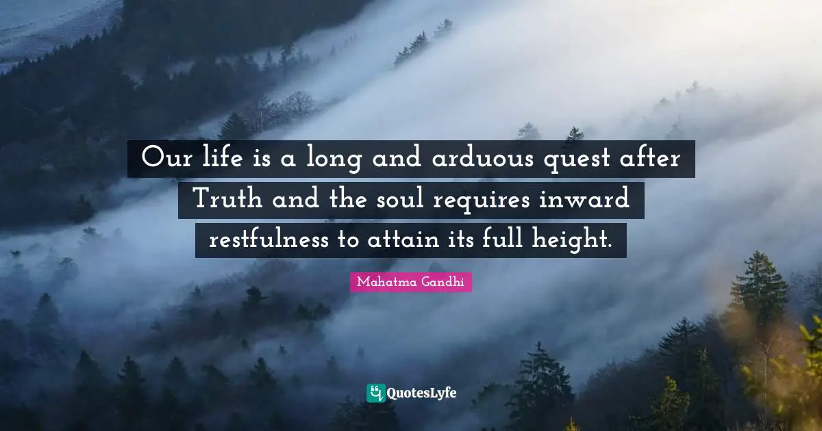 Our life is a long and arduous quest after Truth and the soul requires inward restfulness to attain its full height.