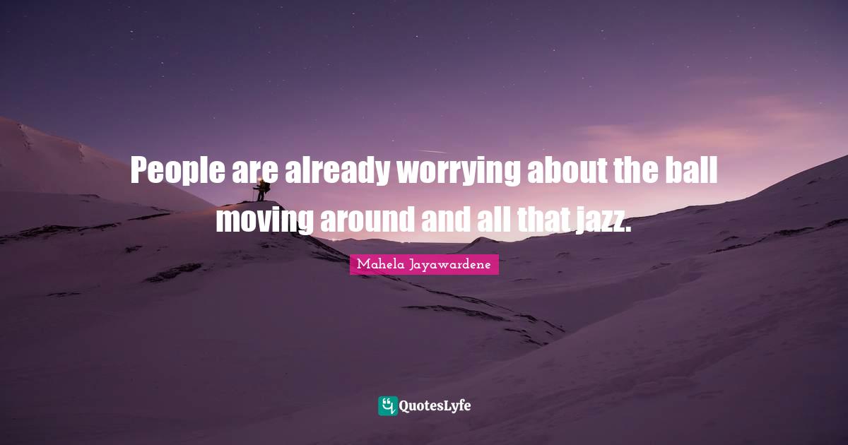 People are already worrying about the ball moving around and all that jazz.