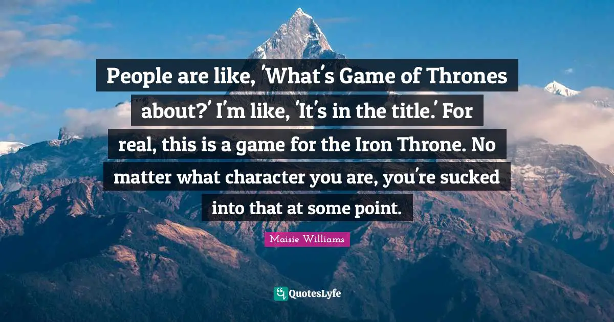 People are like, 'What's Game of Thrones about?' I'm like, 'It's in the title.' For real, this is a game for the Iron Throne. No matter what character you are, you're sucked into that at some point.