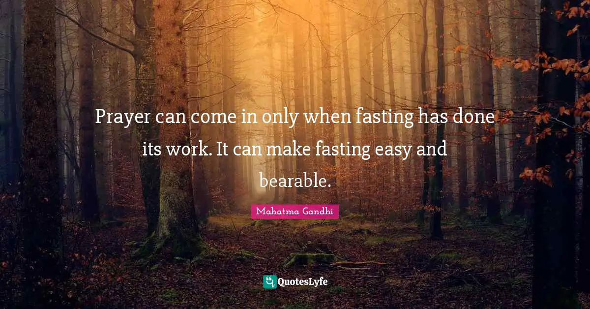 Prayer can come in only when fasting has done its work. It can make fasting easy and bearable.