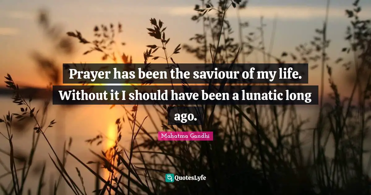 Prayer has been the saviour of my life. Without it I should have been a lunatic long ago.