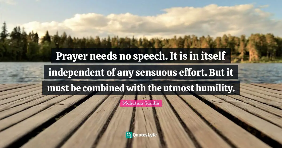 Prayer needs no speech. It is in itself independent of any sensuous effort. But it must be combined with the utmost humility.