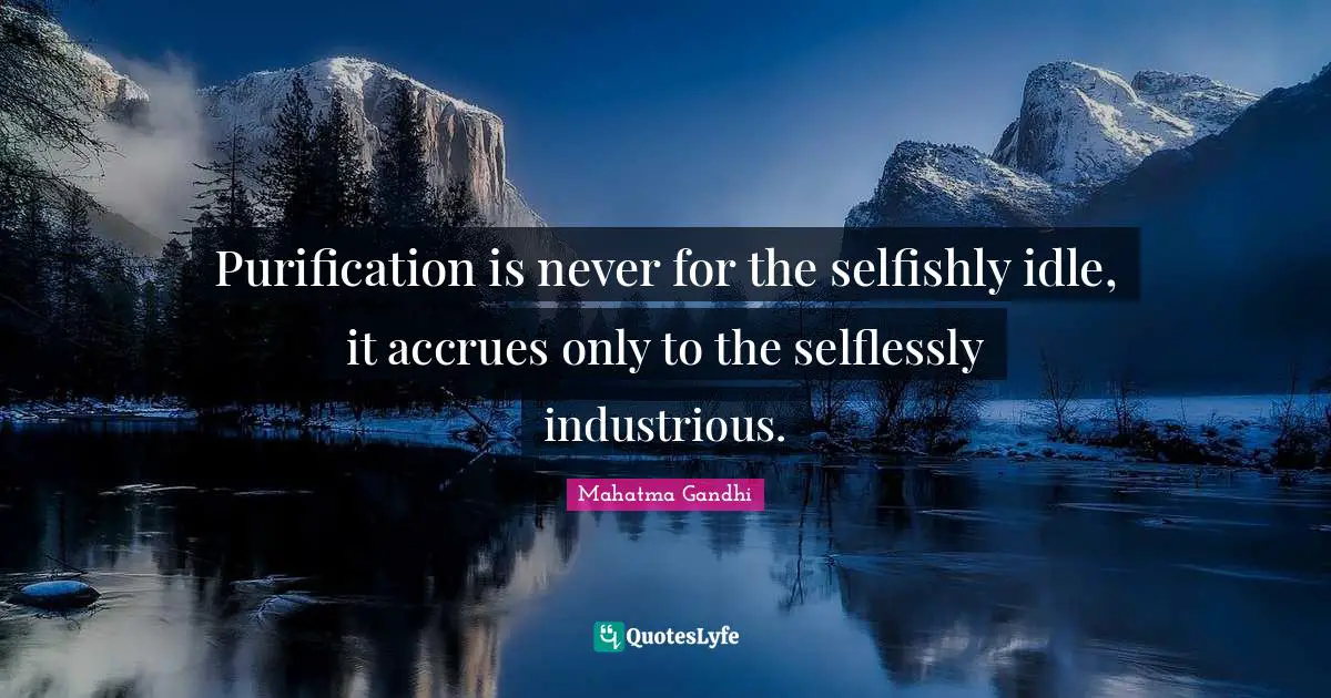 Purification is never for the selfishly idle, it accrues only to the selflessly industrious.