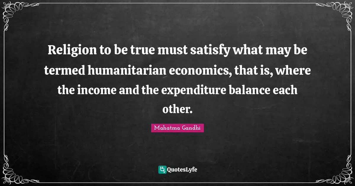 Religion to be true must satisfy what may be termed humanitarian economics, that is, where the income and the expenditure balance each other.