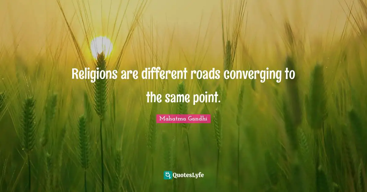 Religions are different roads converging to the same point.