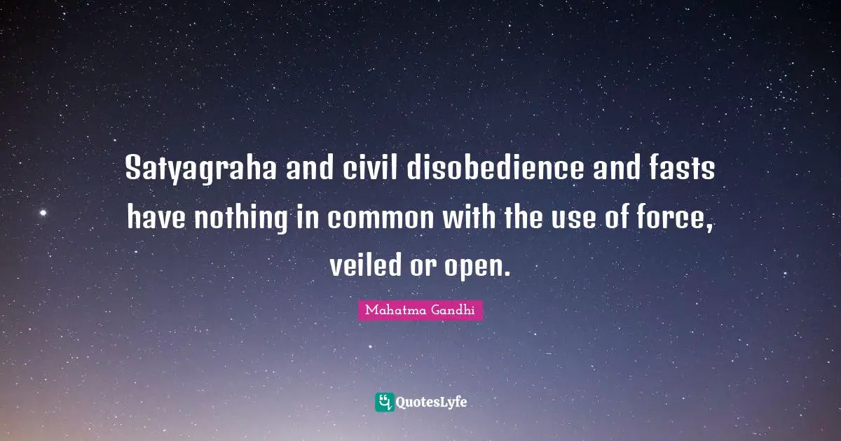 Satyagraha and civil disobedience and fasts have nothing in common with the use of force, veiled or open.