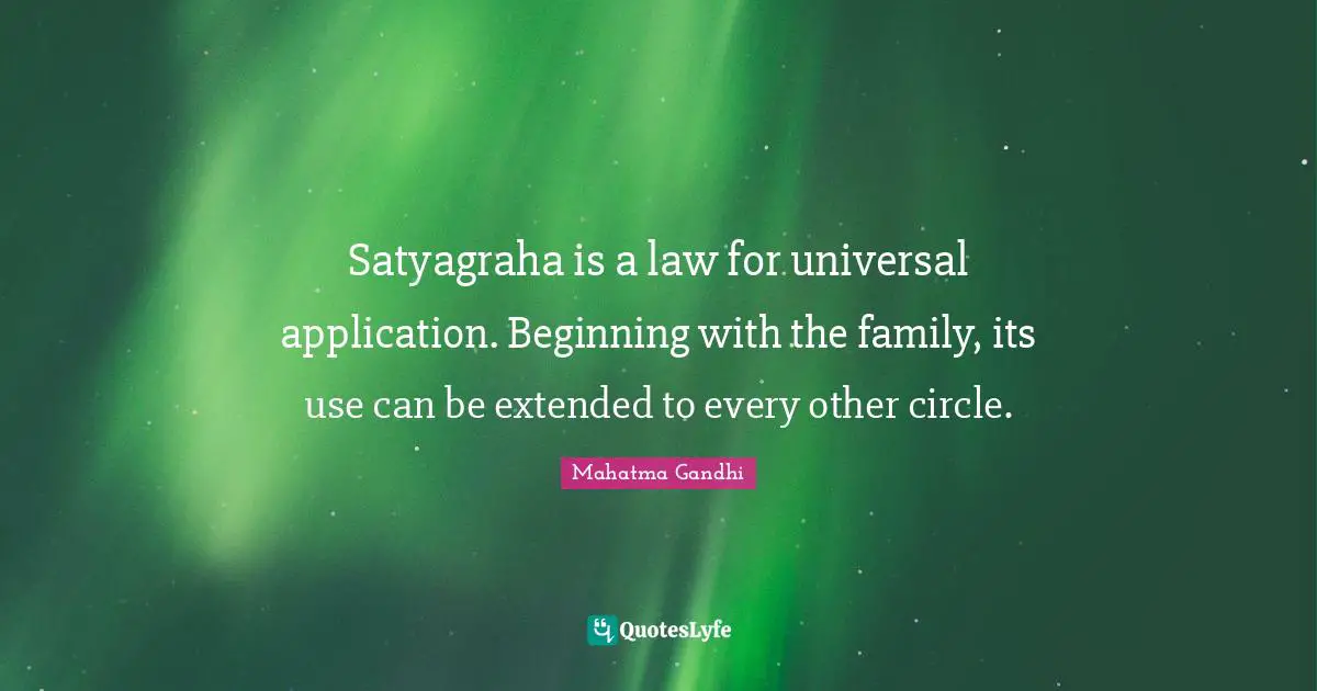 Satyagraha is a law for universal application. Beginning with the family, its use can be extended to every other circle.