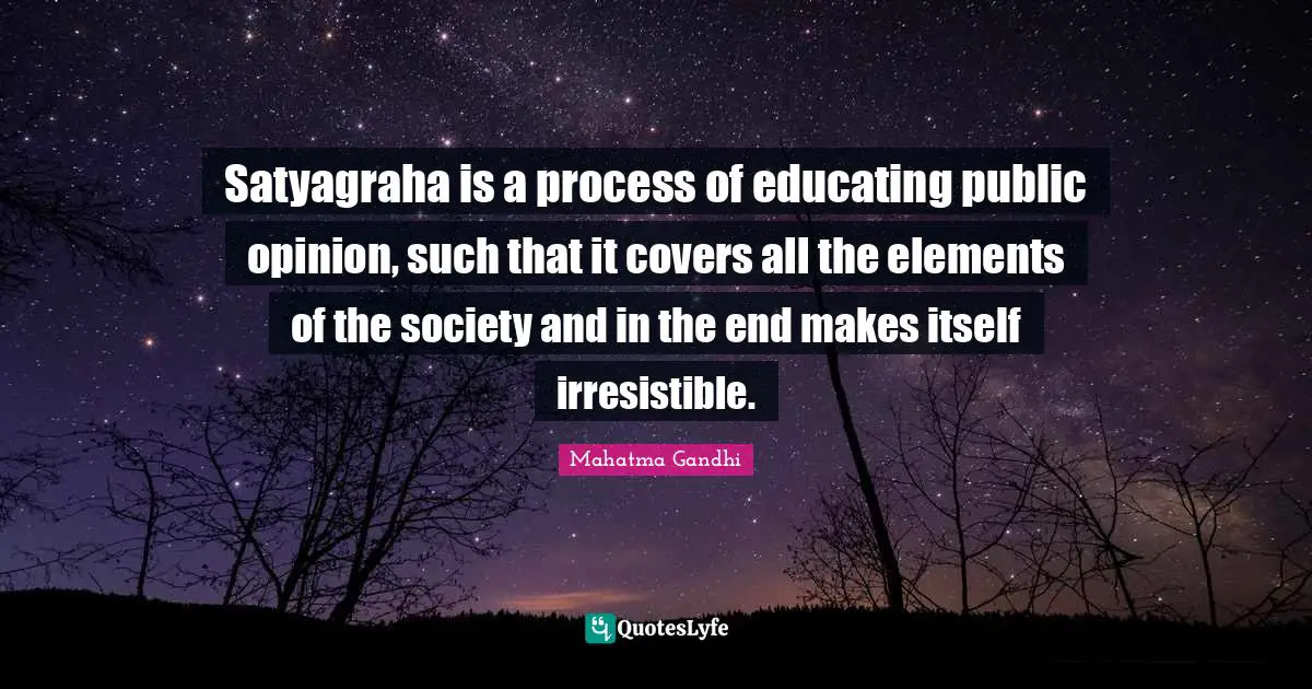 Satyagraha is a process of educating public opinion, such that it covers all the elements of the society and in the end makes itself irresistible.