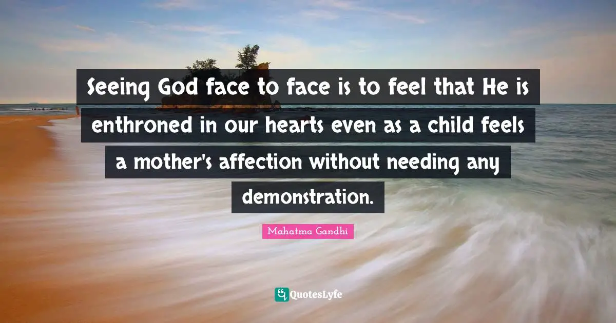 Seeing God face to face is to feel that He is enthroned in our hearts even as a child feels a mother's affection without needing any demonstration.