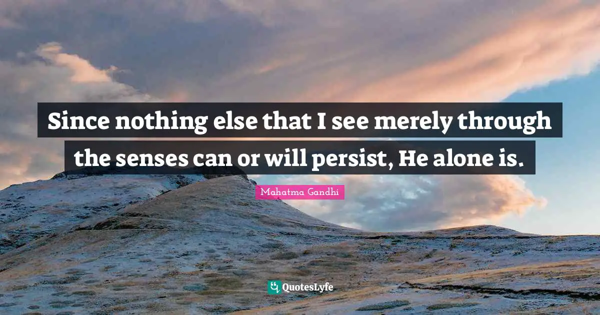 Since nothing else that I see merely through the senses can or will persist, He alone is.