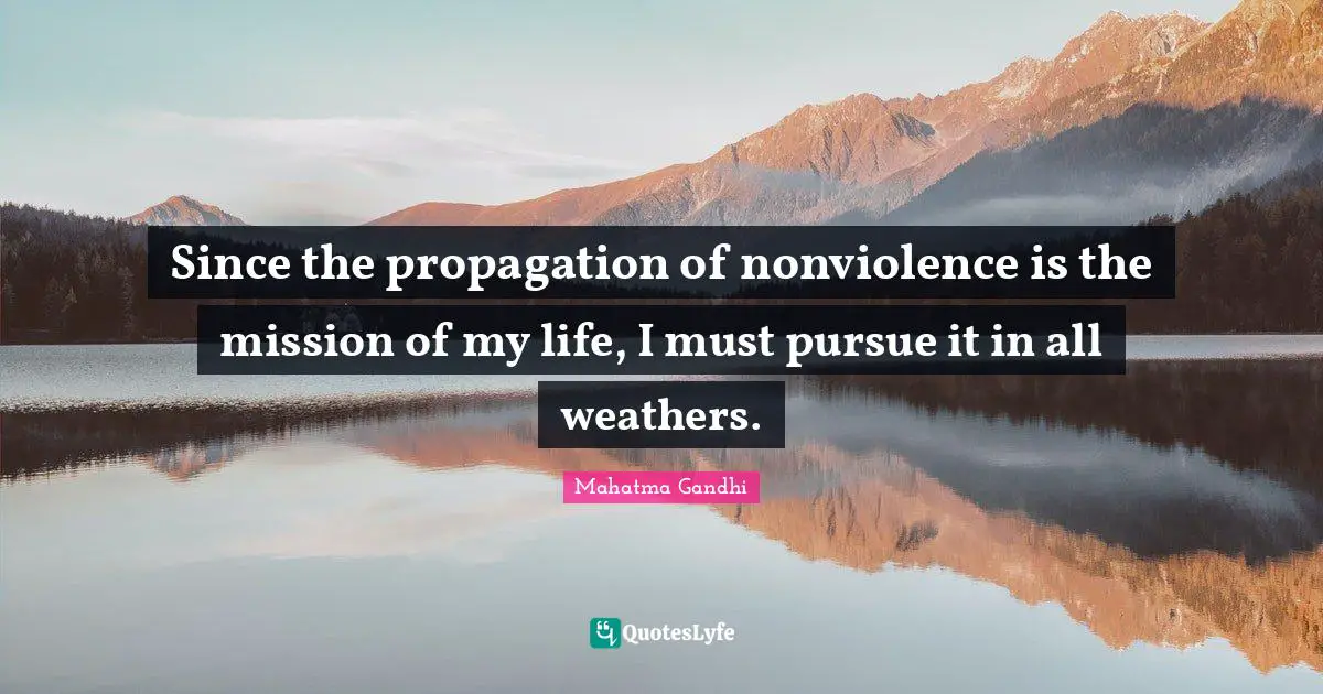 Since the propagation of nonviolence is the mission of my life, I must pursue it in all weathers.