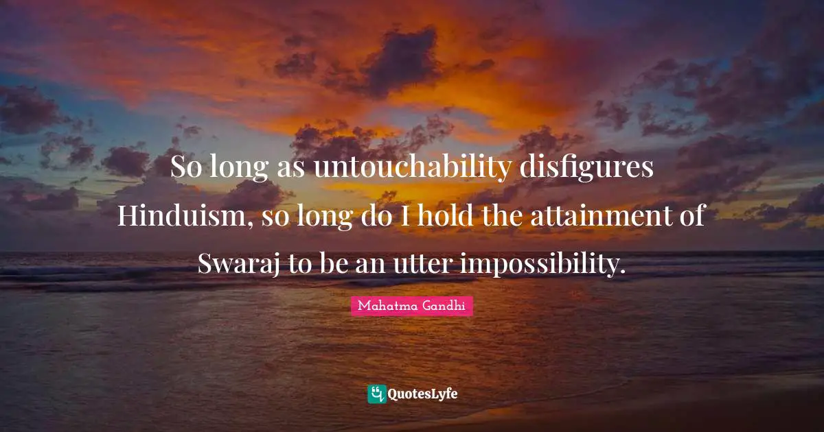 So long as untouchability disfigures Hinduism, so long do I hold the attainment of Swaraj to be an utter impossibility.