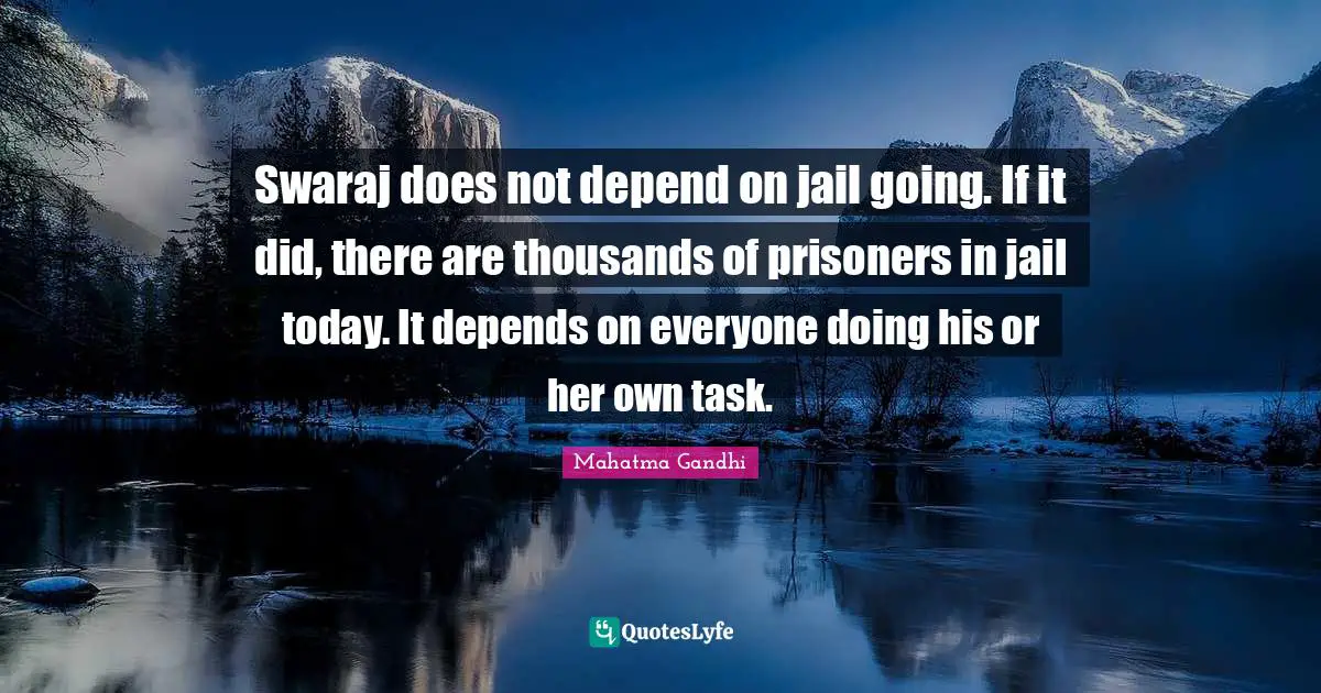 Swaraj does not depend on jail going. If it did, there are thousands of prisoners in jail today. It depends on everyone doing his or her own task.