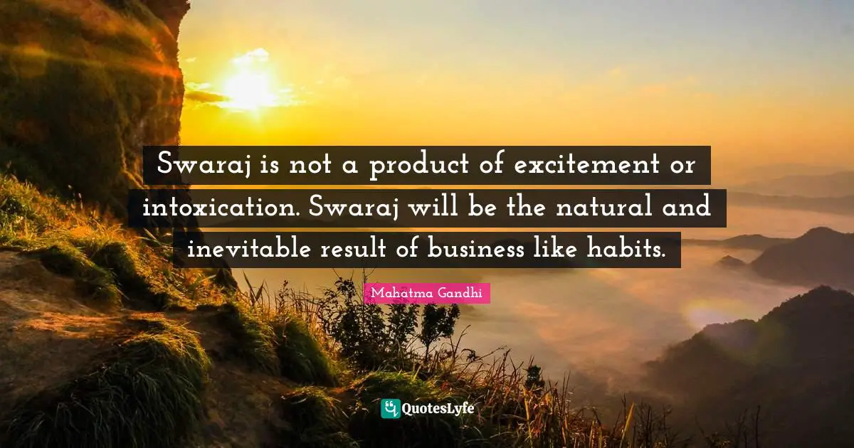 Swaraj is not a product of excitement or intoxication. Swaraj will be the natural and inevitable result of business like habits.