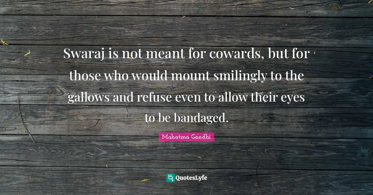 Swaraj is not meant for cowards, but for those who would mount smilingly to the gallows and refuse even to allow their eyes to be bandaged.