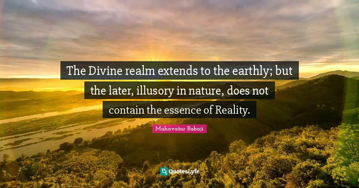 Divine Quotes: "The Divine realm extends to the earthly; but the later, illusory in nature, does not contain the essence of Reality."