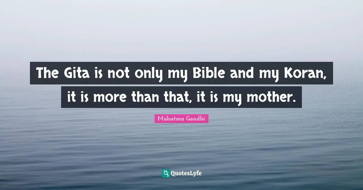 The Gita is not only my Bible and my Koran, it is more than that, it is my mother.