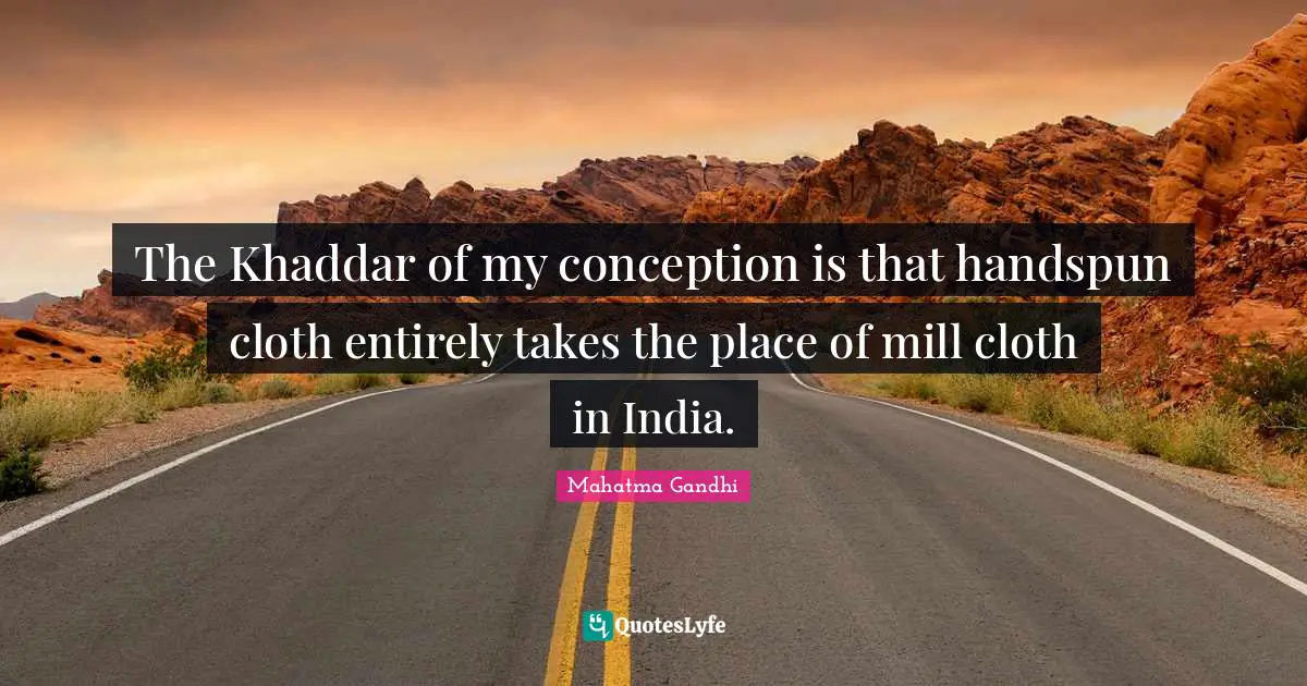 The Khaddar of my conception is that handspun cloth entirely takes the place of mill cloth in India.