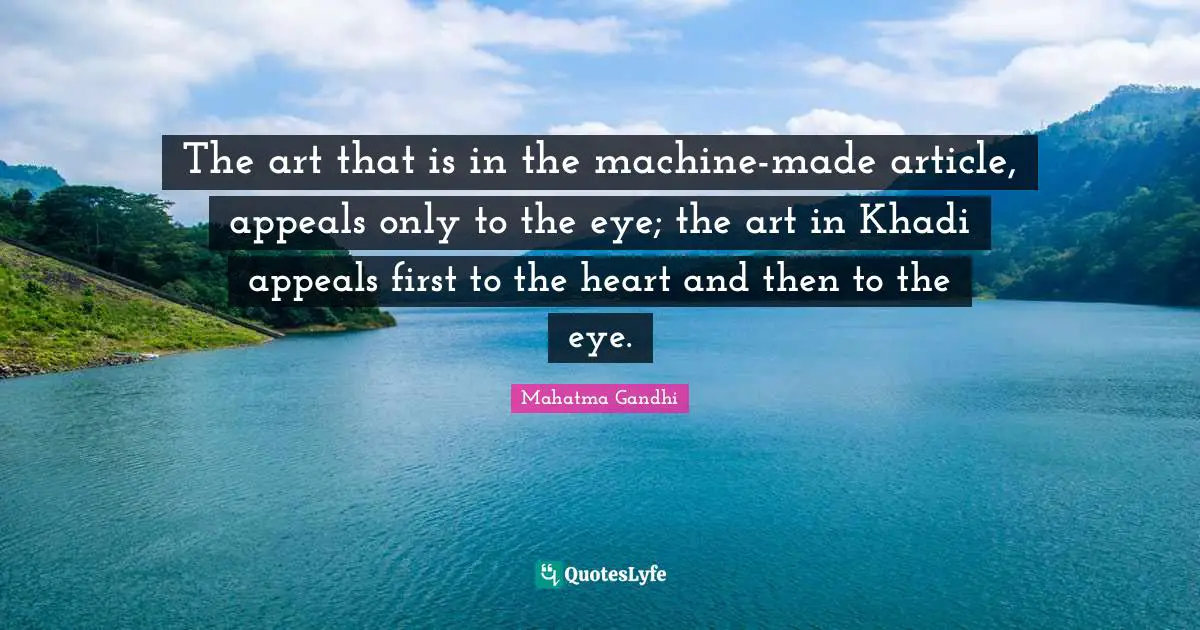 The art that is in the machine-made article, appeals only to the eye; the art in Khadi appeals first to the heart and then to the eye.