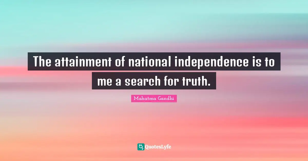The attainment of national independence is to me a search for truth.
