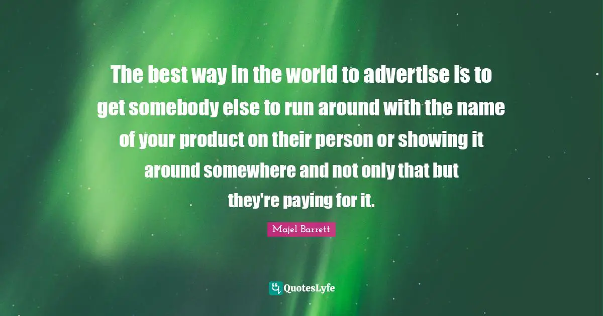 The best way in the world to advertise is to get somebody else to run around with the name of your product on their person or showing it around somewhere and not only that but they're paying for it.