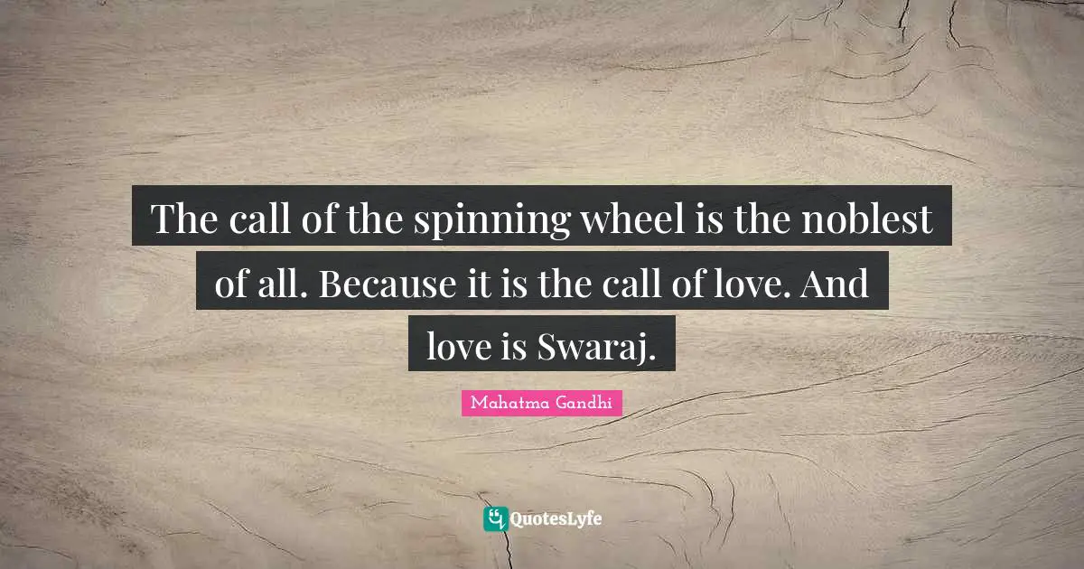 The call of the spinning wheel is the noblest of all. Because it is the call of love. And love is Swaraj.