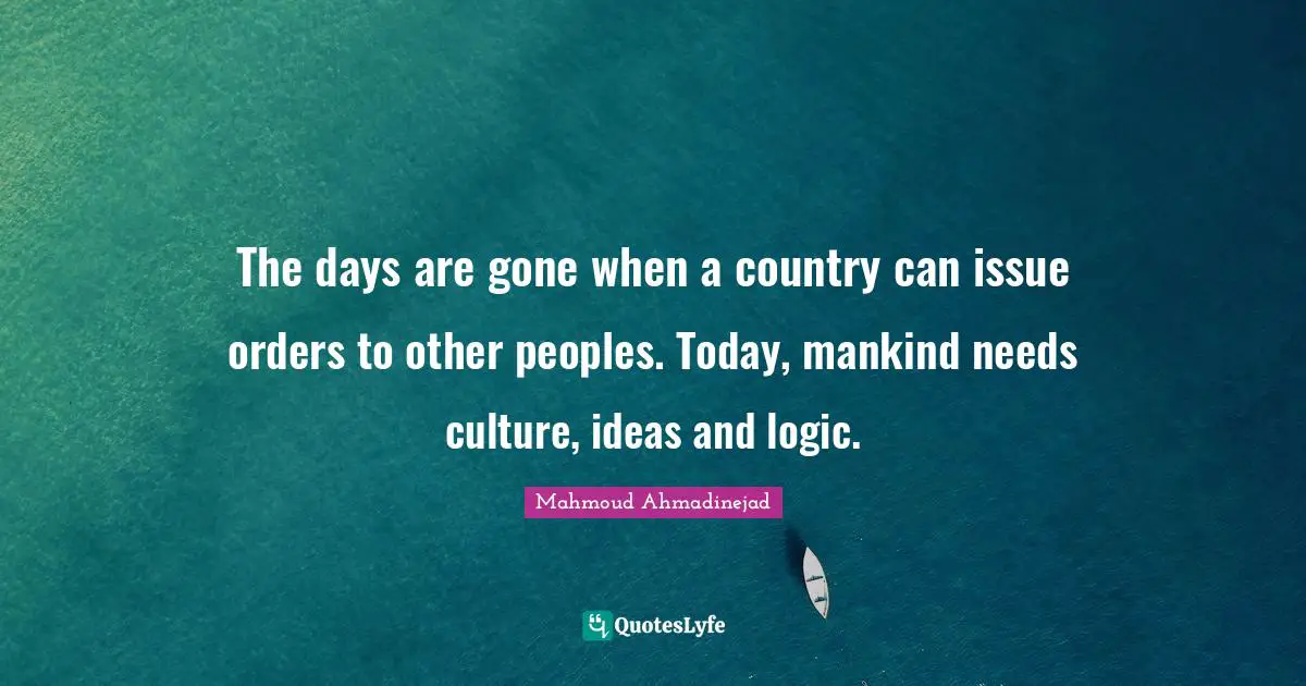 The days are gone when a country can issue orders to other peoples. Today, mankind needs culture, ideas and logic.