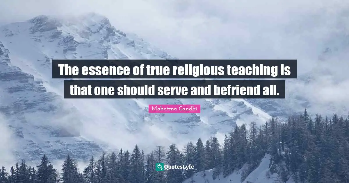The essence of true religious teaching is that one should serve and befriend all.
