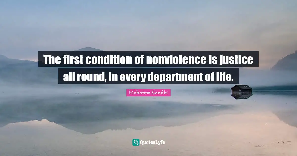 The first condition of nonviolence is justice all round, in every department of life.