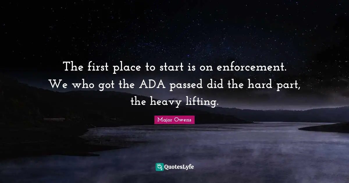 The first place to start is on enforcement. We who got the ADA passed did the hard part, the heavy lifting.