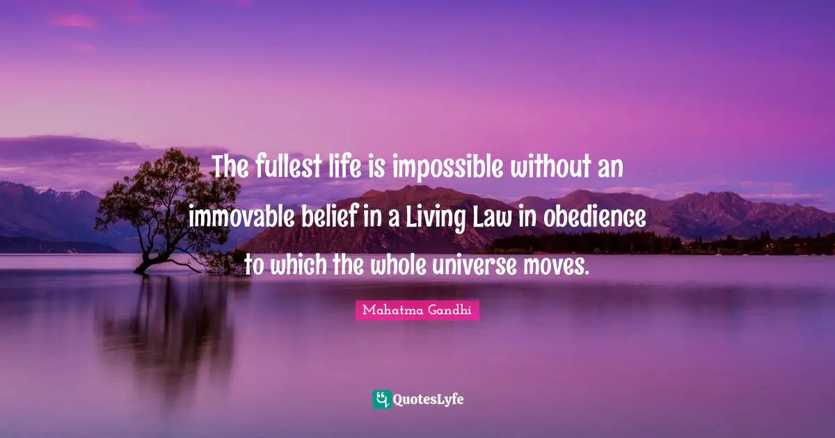 The fullest life is impossible without an immovable belief in a Living Law in obedience to which the whole universe moves.