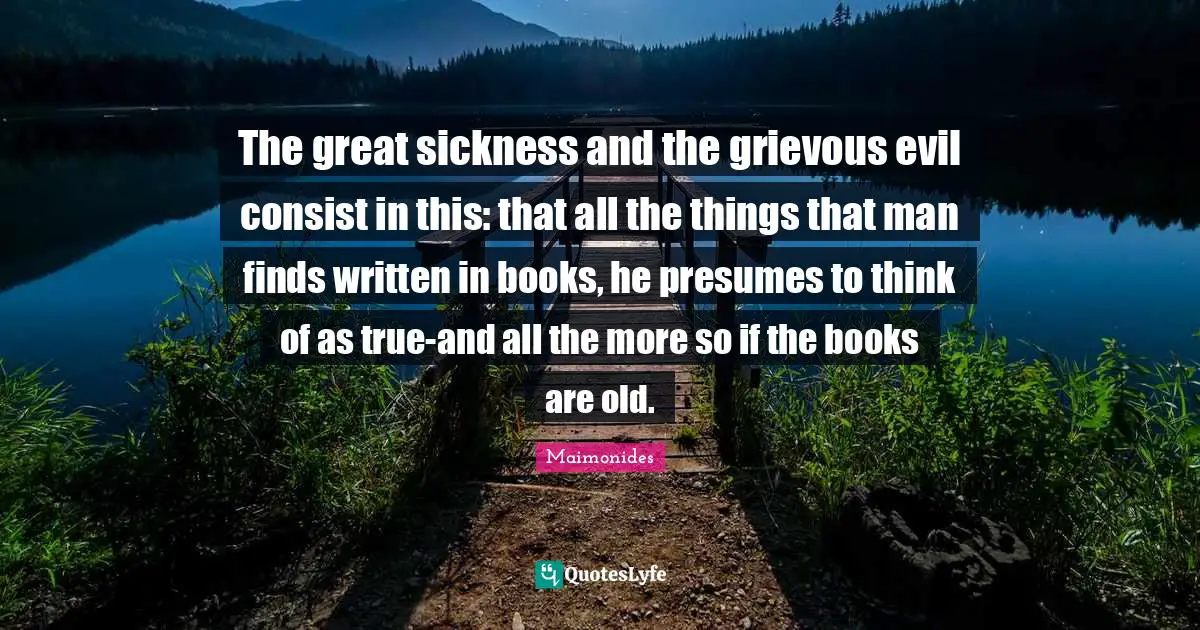The great sickness and the grievous evil consist in this: that all the things that man finds written in books, he presumes to think of as true-and all the more so if the books are old.