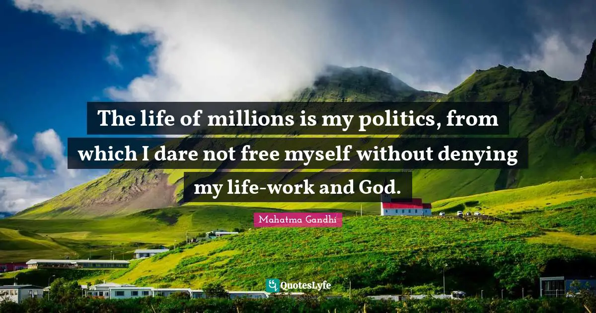 The life of millions is my politics, from which I dare not free myself without denying my life-work and God.