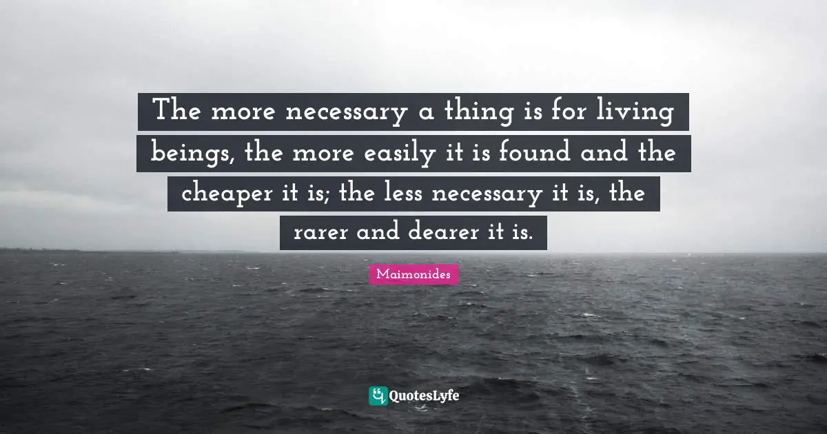 The more necessary a thing is for living beings, the more easily it is found and the cheaper it is; the less necessary it is, the rarer and dearer it is.
