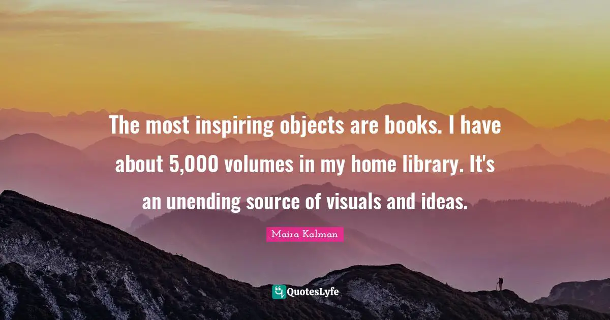 The most inspiring objects are books. I have about 5,000 volumes in my home library. It's an unending source of visuals and ideas.