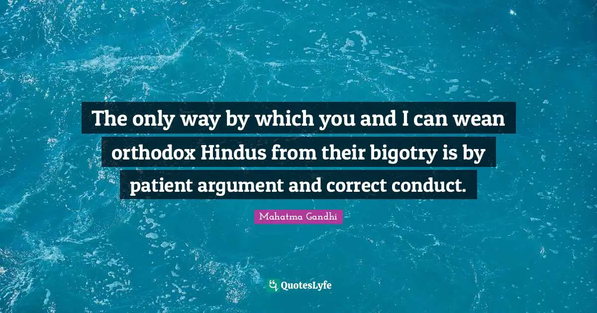 The only way by which you and I can wean orthodox Hindus from their bigotry is by patient argument and correct conduct.