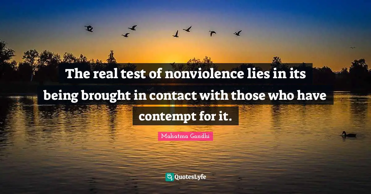 The real test of nonviolence lies in its being brought in contact with those who have contempt for it.