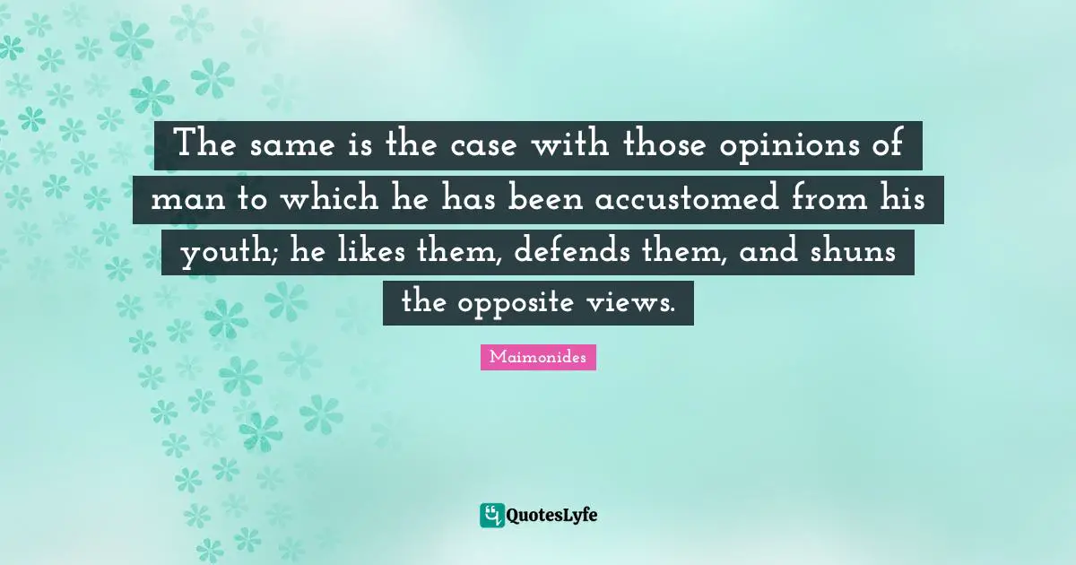 The same is the case with those opinions of man to which he has been accustomed from his youth; he likes them, defends them, and shuns the opposite views.
