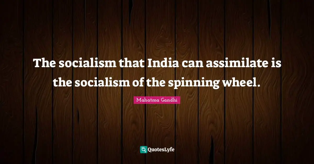 The socialism that India can assimilate is the socialism of the spinning wheel.