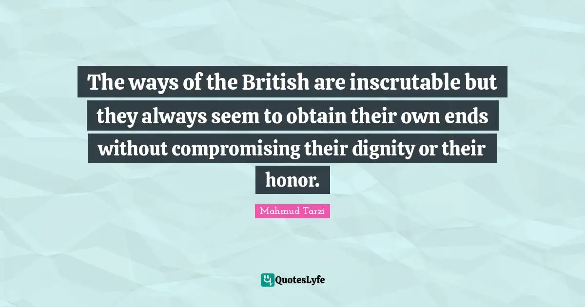 Inscrutable Quotes: "The ways of the British are inscrutable but they always seem to obtain their own ends without compromising their dignity or their honor."