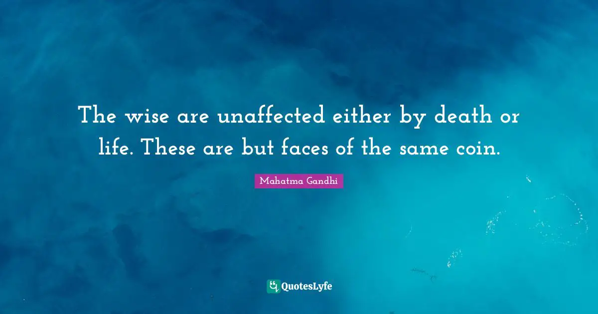 The wise are unaffected either by death or life. These are but faces of the same coin.