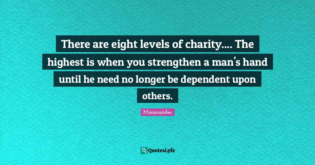 Maimonides Quotes: There are eight levels of charity.... The highest is when you strengthen a man's hand until he need no longer be dependent upon others.