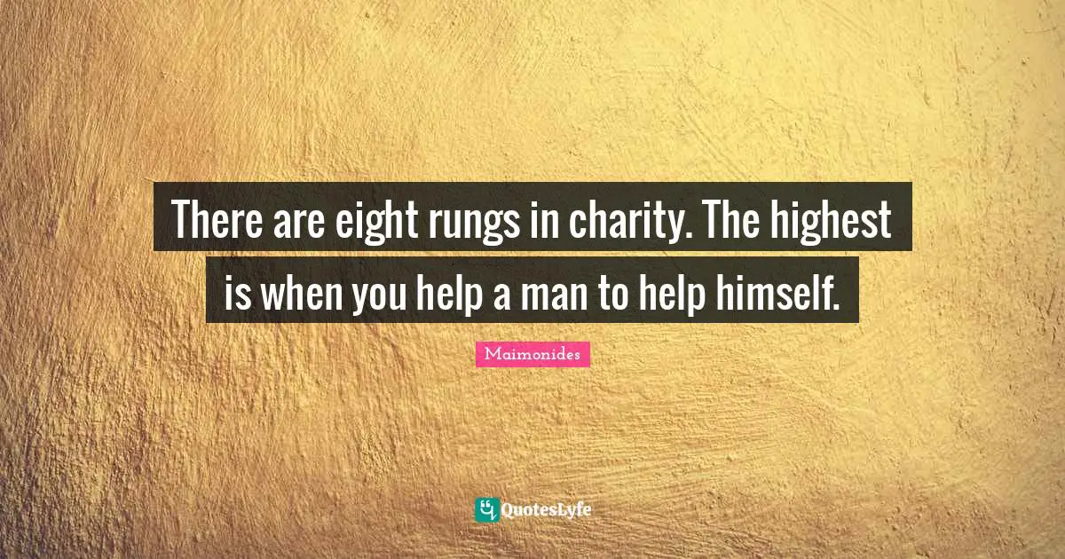 There are eight rungs in charity. The highest is when you help a man to help himself.