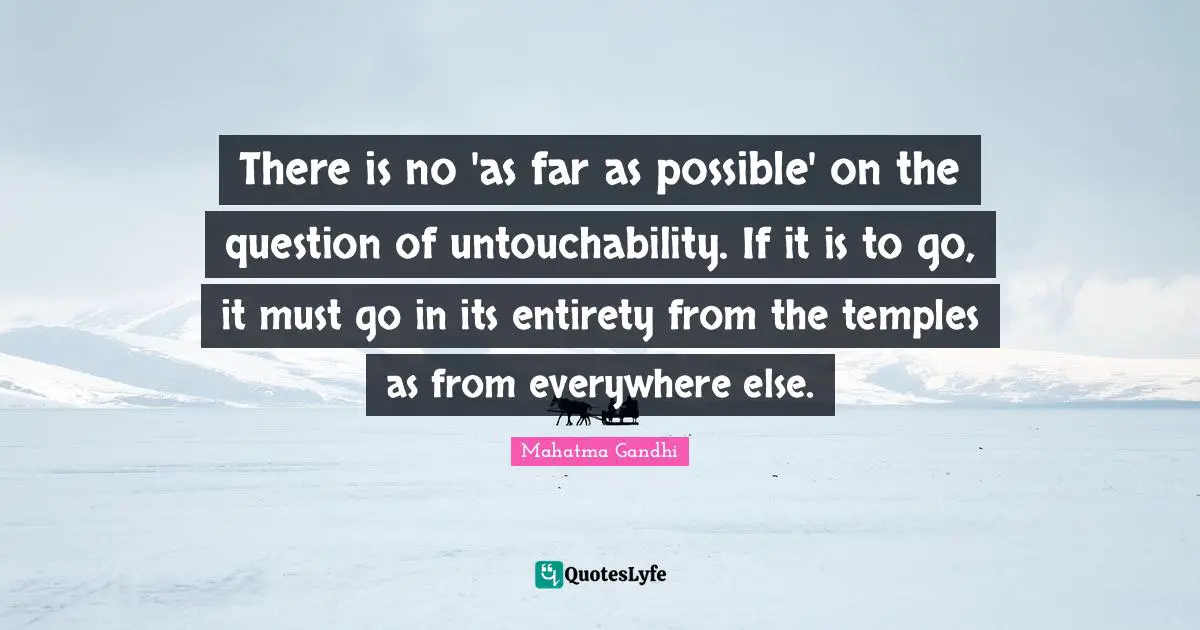 There is no 'as far as possible' on the question of untouchability. If it is to go, it must go in its entirety from the temples as from everywhere else.