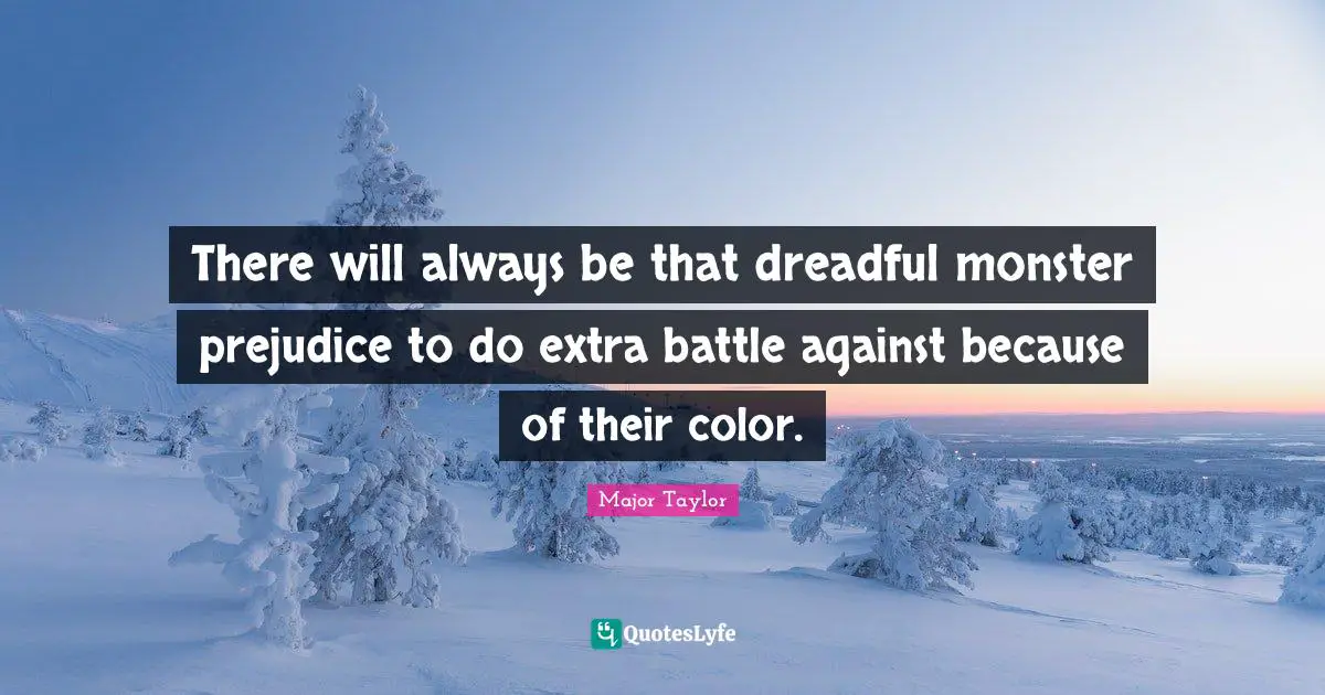 There will always be that dreadful monster prejudice to do extra battle against because of their color.