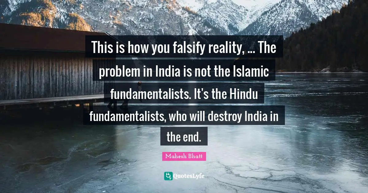 This is how you falsify reality, ... The problem in India is not the Islamic fundamentalists. It's the Hindu fundamentalists, who will destroy India in the end.
